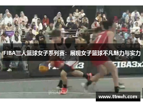 FIBA三人篮球女子系列赛：展现女子篮球不凡魅力与实力